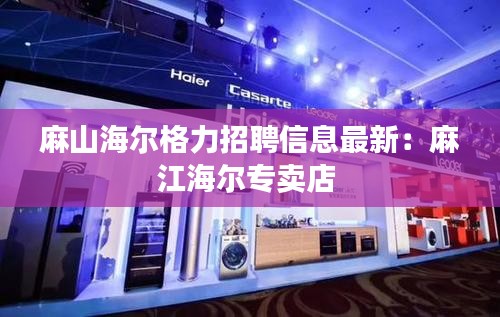 麻山海尔格力招聘信息最新：麻江海尔专卖店 
