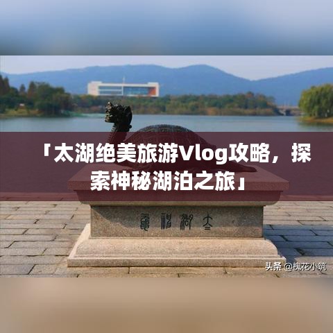 「太湖绝美旅游Vlog攻略，探索神秘湖泊之旅」