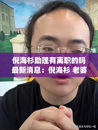 倪海杉助理有离职的吗最新消息：倪海杉 老婆 