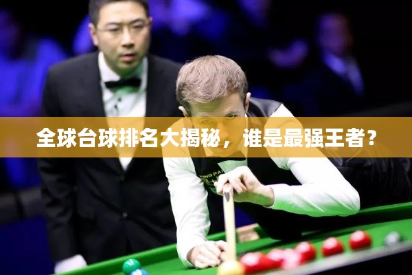 全球台球排名大揭秘，谁是最强王者？