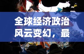 全球经济政治风云变幻，最新国际新闻头条与社会动态综述