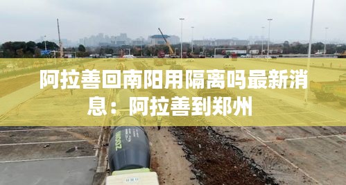 阿拉善回南阳用隔离吗最新消息：阿拉善到郑州 