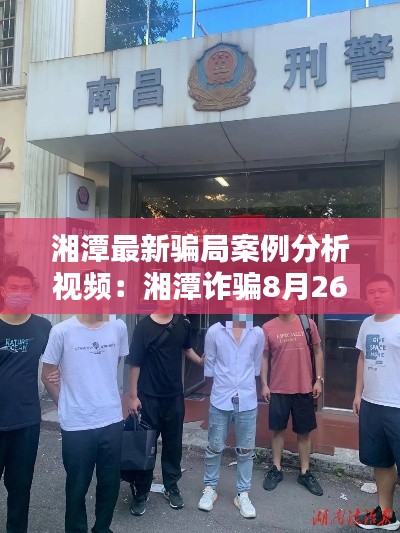 湘潭最新骗局案例分析视频：湘潭诈骗8月26日,抓捕12人 