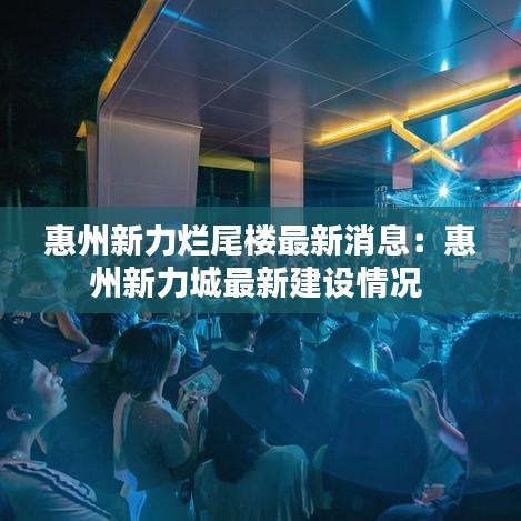 惠州新力烂尾楼最新消息：惠州新力城最新建设情况 