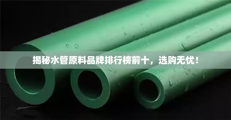 揭秘水管原料品牌排行榜前十，选购无忧！