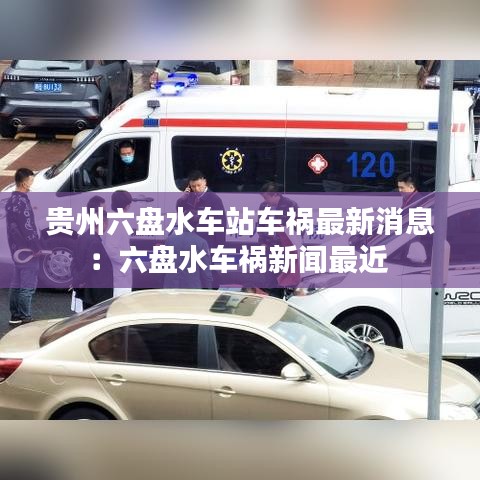 贵州六盘水车站车祸最新消息：六盘水车祸新闻最近 