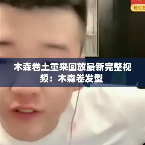 木森卷土重来回放最新完整视频：木森卷发型 