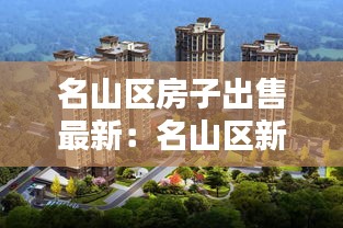 名山区房子出售最新：名山区新楼盘什么价 