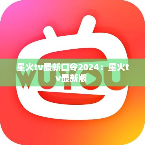 星火tv最新口令2024：星火tv最新版 