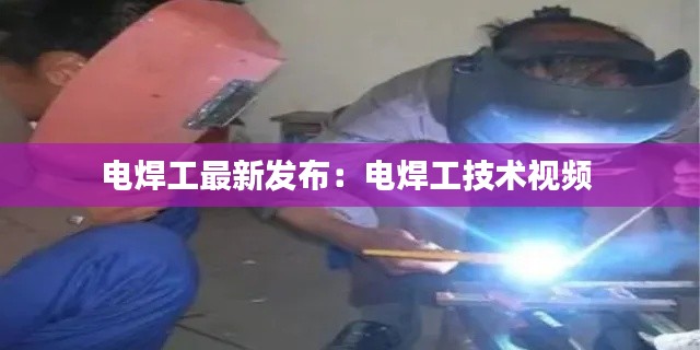 电焊工最新发布：电焊工技术视频 