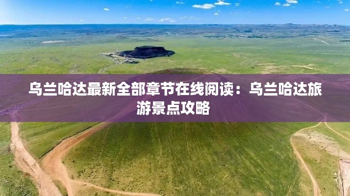 乌兰哈达最新全部章节在线阅读：乌兰哈达旅游景点攻略 