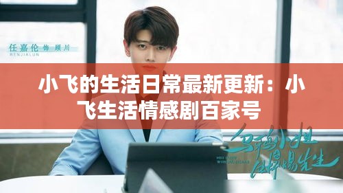 小飞的生活日常最新更新：小飞生活情感剧百家号 