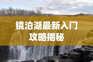镜泊湖最新入门攻略揭秘