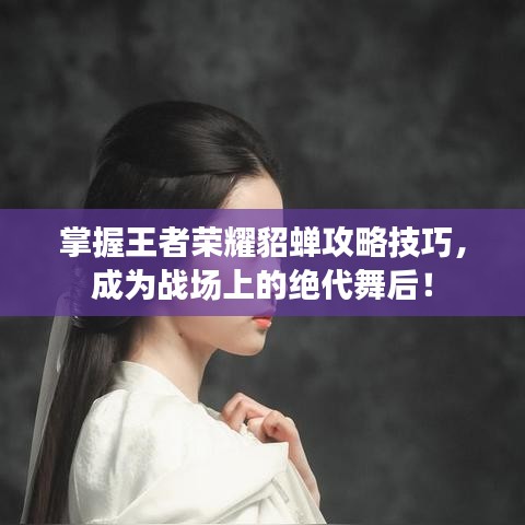 掌握王者荣耀貂蝉攻略技巧，成为战场上的绝代舞后！