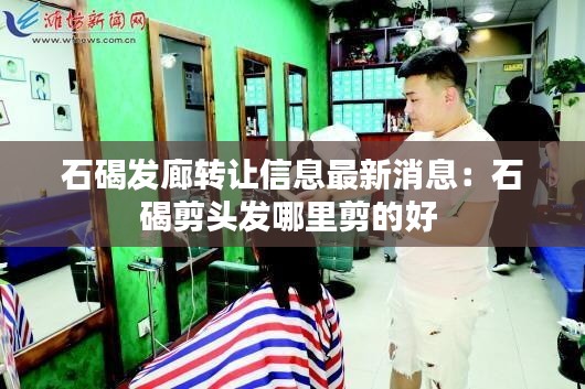 石碣发廊转让信息最新消息：石碣剪头发哪里剪的好 