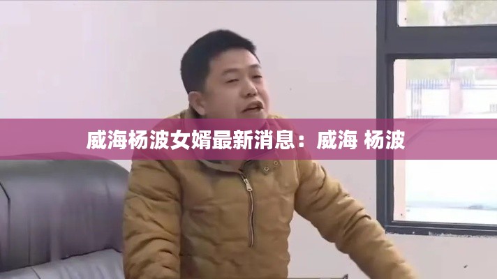 威海杨波女婿最新消息：威海 杨波 