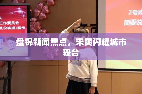 盘锦新闻焦点，宋爽闪耀城市舞台