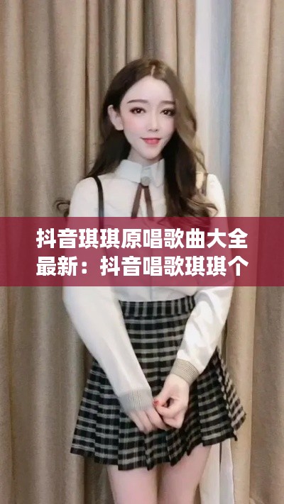 抖音琪琪原唱歌曲大全最新：抖音唱歌琪琪个人资料 
