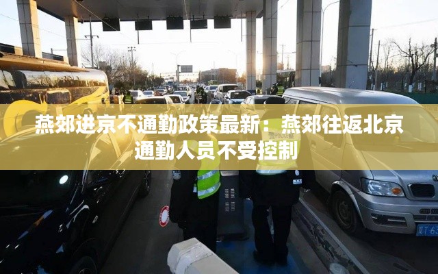 燕郊进京不通勤政策最新：燕郊往返北京通勤人员不受控制 
