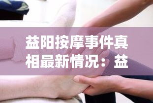 益阳按摩事件真相最新情况：益阳哪里按摩 