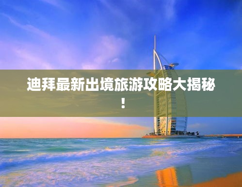 迪拜最新出境旅游攻略大揭秘！