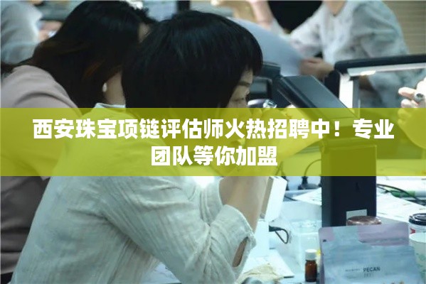 西安珠宝项链评估师火热招聘中！专业团队等你加盟