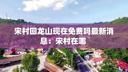 宋村回龙山现在免费吗最新消息：宋村在哪 