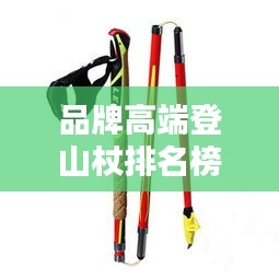 品牌高端登山杖排名榜最新：登山杖品牌推荐 