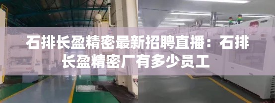 石排长盈精密最新招聘直播：石排长盈精密厂有多少员工 