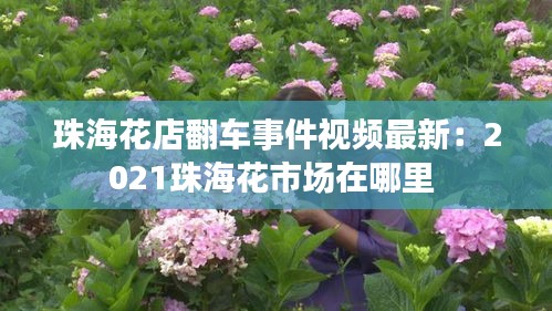 珠海花店翻车事件视频最新：2021珠海花市场在哪里 