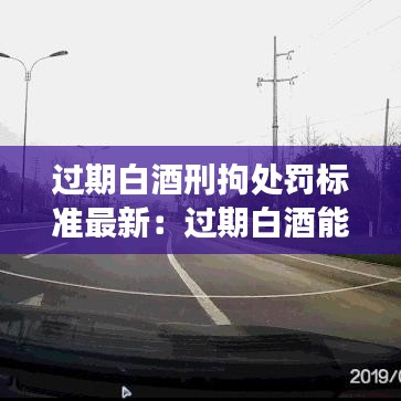 过期白酒刑拘处罚标准最新：过期白酒能喝吗? 