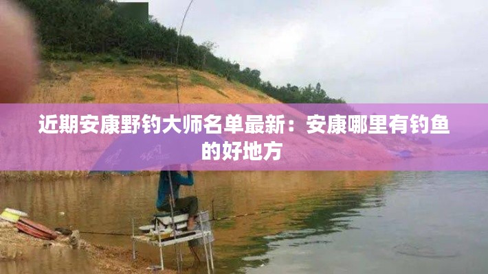 近期安康野钓大师名单最新：安康哪里有钓鱼的好地方 
