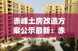 赤峰土房改造方案公示最新：赤峰今年改造的小区有哪里 