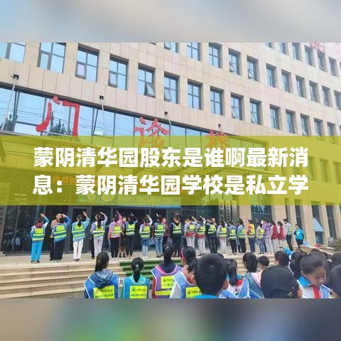 蒙阴清华园股东是谁啊最新消息：蒙阴清华园学校是私立学校吗 