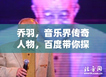 乔羽，音乐界传奇人物，百度带你探索其生平与成就！