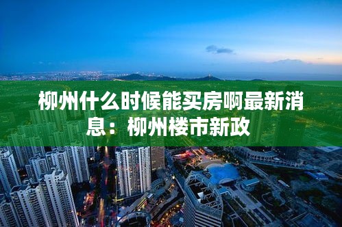 柳州什么时候能买房啊最新消息：柳州楼市新政 
