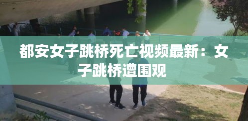都安女子跳桥死亡视频最新：女子跳桥遭围观 