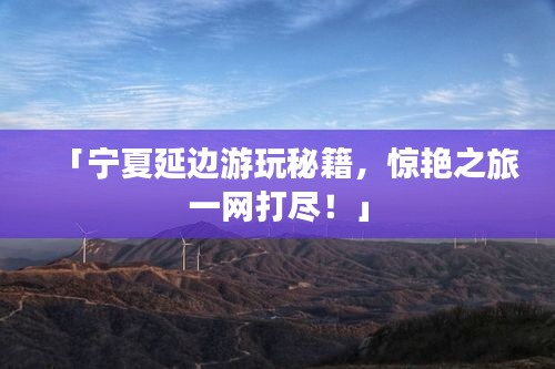 「宁夏延边游玩秘籍，惊艳之旅一网打尽！」