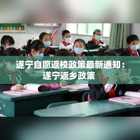 遂宁自愿返校政策最新通知：遂宁返乡政策 