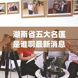 湖南省五大名医是谁啊最新消息：湖南五大名校是哪五大 
