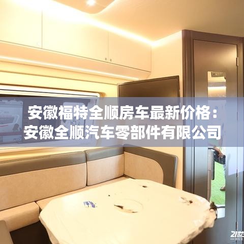 安徽福特全顺房车最新价格：安徽全顺汽车零部件有限公司 