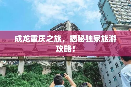 成龙重庆之旅，揭秘独家旅游攻略！