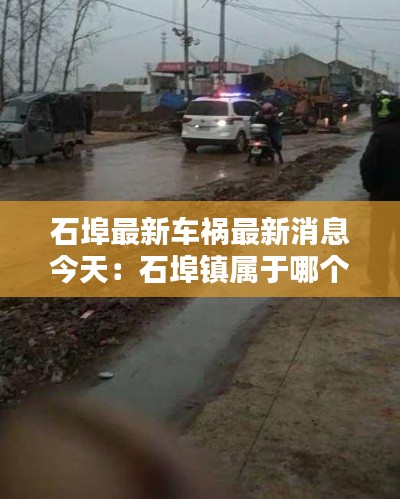 石埠最新车祸最新消息今天：石埠镇属于哪个市 