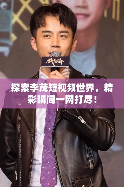 探索李茂短视频世界，精彩瞬间一网打尽！