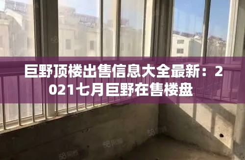 巨野顶楼出售信息大全最新：2021七月巨野在售楼盘 