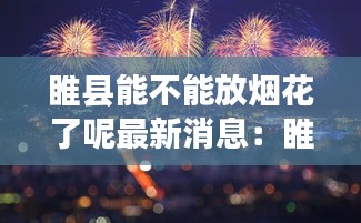 睢县能不能放烟花了呢最新消息：睢县几号有会 