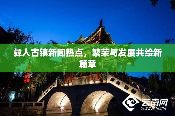 彝人古镇新闻热点，繁荣与发展共绘新篇章