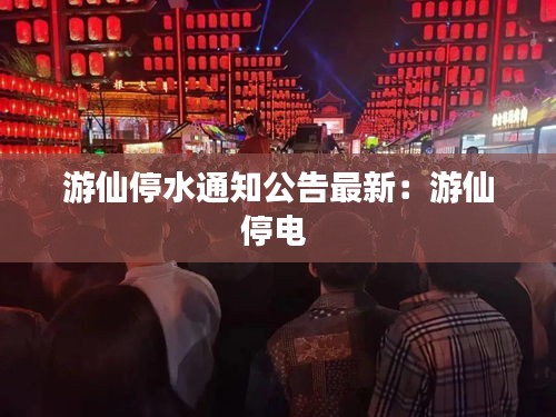 游仙停水通知公告最新：游仙停电 