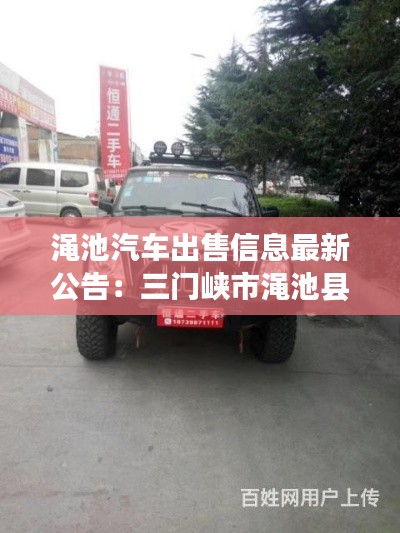 渑池汽车出售信息最新公告：三门峡市渑池县4s店电话 