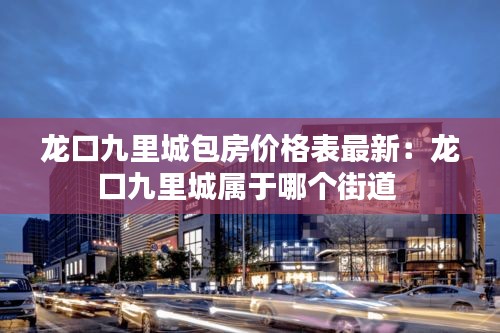 龙口九里城包房价格表最新：龙口九里城属于哪个街道 
